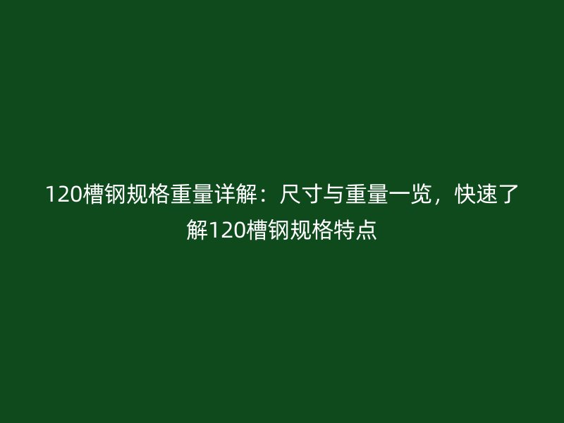 120槽鋼規(guī)格重量詳解：尺寸與重量一覽，快速了解120槽鋼規(guī)格特點
