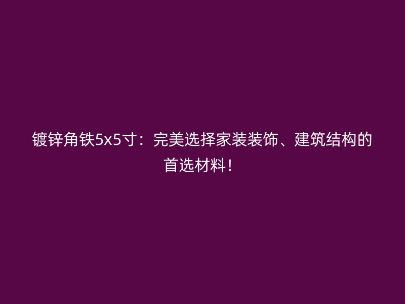 鍍鋅角鐵5x5寸：完美選擇家裝裝飾、建筑結(jié)構(gòu)的首選材料！