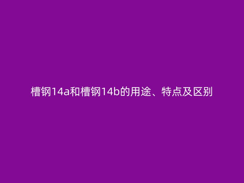 槽鋼14a和槽鋼14b的用途、特點及區(qū)別