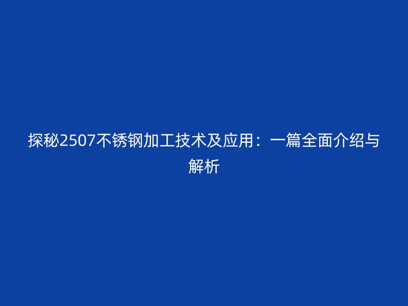 探秘2507不銹鋼加工技術及應用：一篇全面介紹與解析