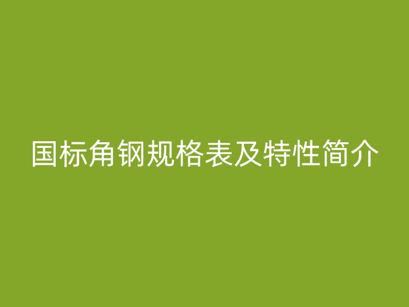 國標(biāo)角鋼規(guī)格表及特性簡介