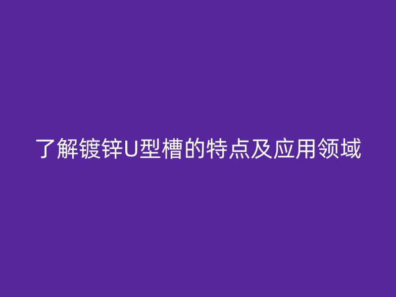 了解鍍鋅U型槽的特點及應(yīng)用領(lǐng)域