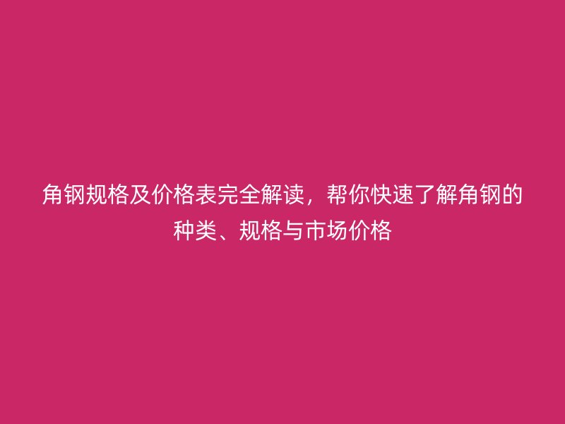角鋼規(guī)格及價(jià)格表完全解讀，幫你快速了解角鋼的種類、規(guī)格與市場(chǎng)價(jià)格
