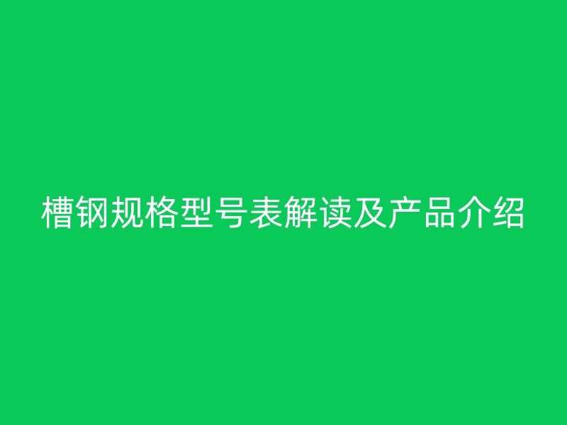 槽鋼規(guī)格型號表解讀及產品介紹