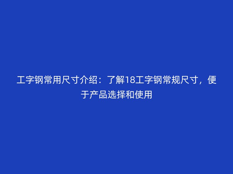工字鋼常用尺寸介紹：了解18工字鋼常規(guī)尺寸，便于產(chǎn)品選擇和使用