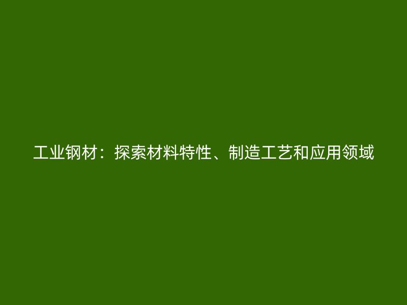 工業(yè)鋼材：探索材料特性、制造工藝和應(yīng)用領(lǐng)域