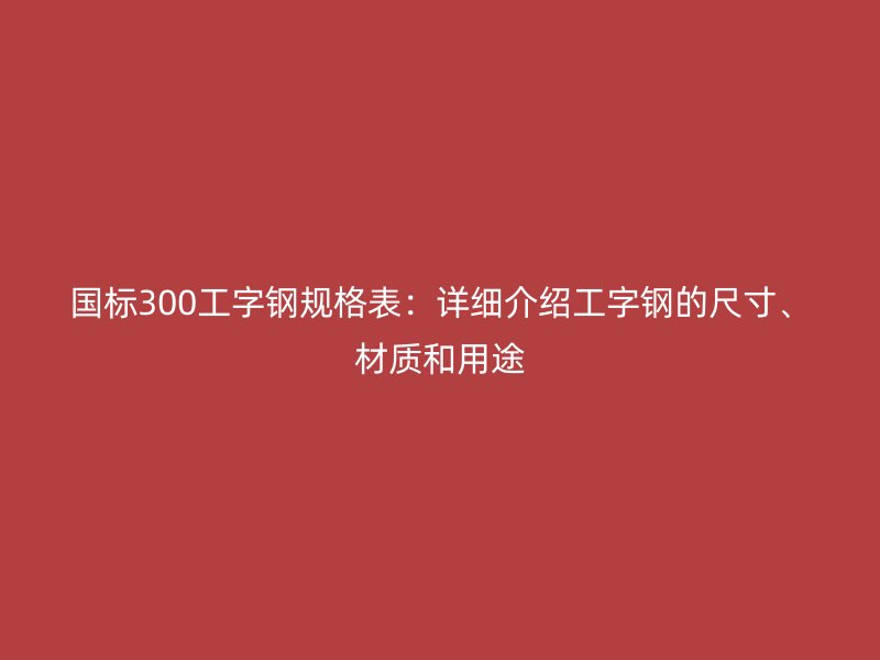 國標300工字鋼規(guī)格表：詳細介紹工字鋼的尺寸、材質(zhì)和用途