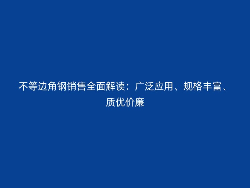 不等邊角鋼銷售全面解讀：廣泛應(yīng)用、規(guī)格豐富、質(zhì)優(yōu)價(jià)廉