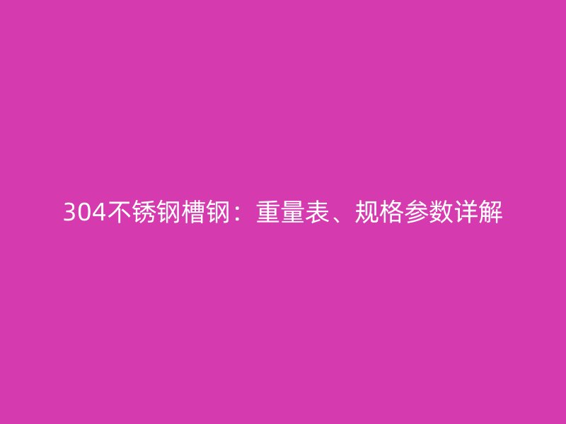 304不銹鋼槽鋼：重量表、規(guī)格參數(shù)詳解