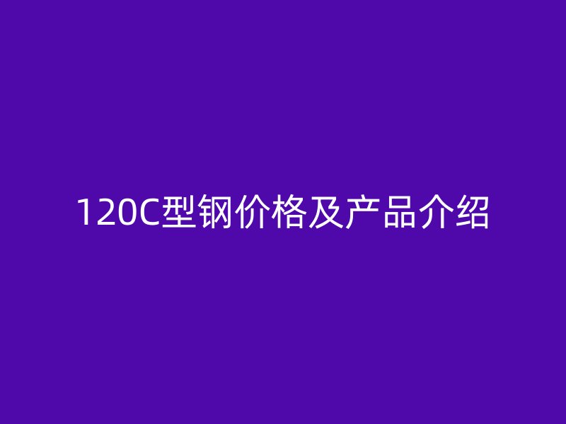 120C型鋼價(jià)格及產(chǎn)品介紹