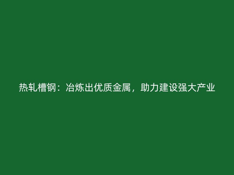 熱軋槽鋼：冶煉出優(yōu)質(zhì)金屬，助力建設(shè)強(qiáng)大產(chǎn)業(yè)