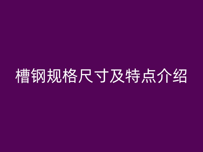 槽鋼規(guī)格尺寸及特點(diǎn)介紹