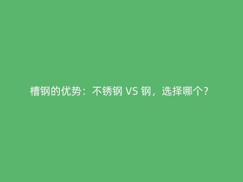 槽鋼的優(yōu)勢(shì)：不銹鋼 VS 鋼，選擇哪個(gè)？