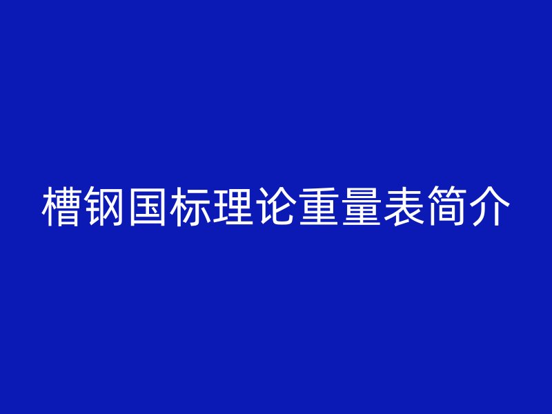 槽鋼國(guó)標(biāo)理論重量表簡(jiǎn)介