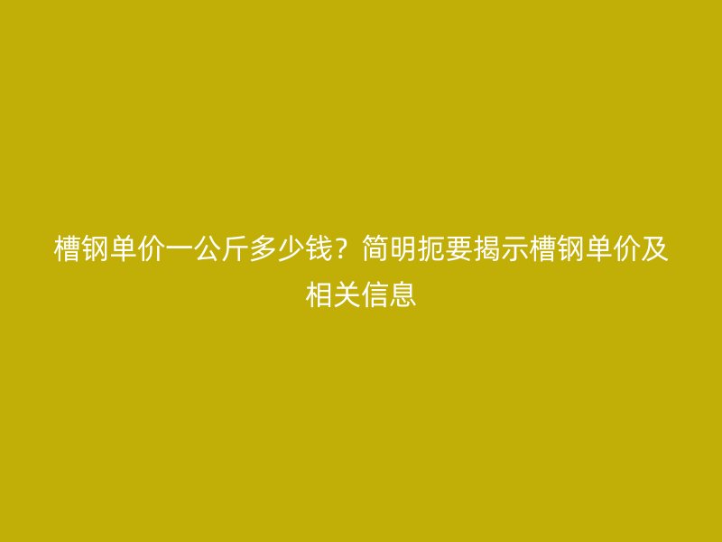 槽鋼單價一公斤多少錢？簡明扼要揭示槽鋼單價及相關(guān)信息