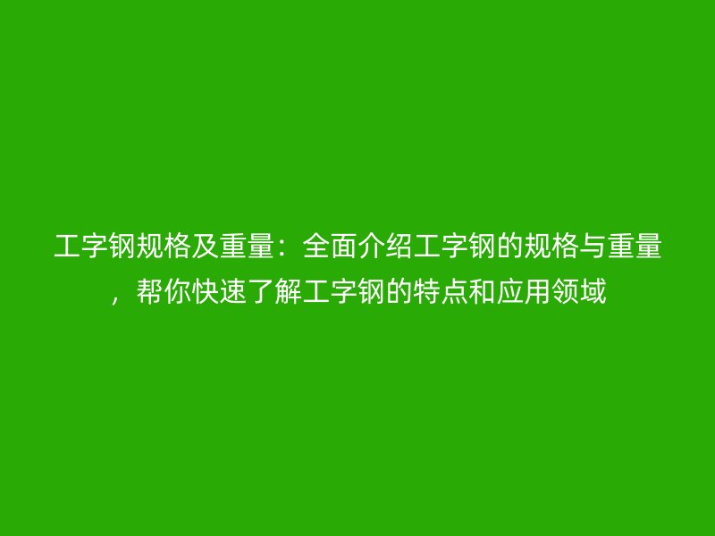 工字鋼規(guī)格及重量：全面介紹工字鋼的規(guī)格與重量，幫你快速了解工字鋼的特點和應用領域