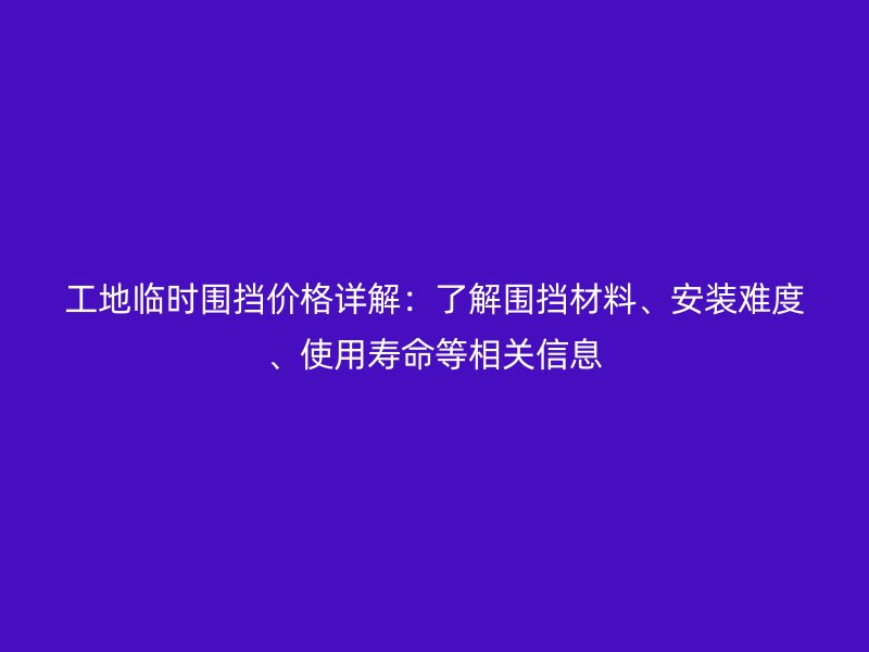 工地臨時(shí)圍擋價(jià)格詳解：了解圍擋材料、安裝難度、使用壽命等相關(guān)信息