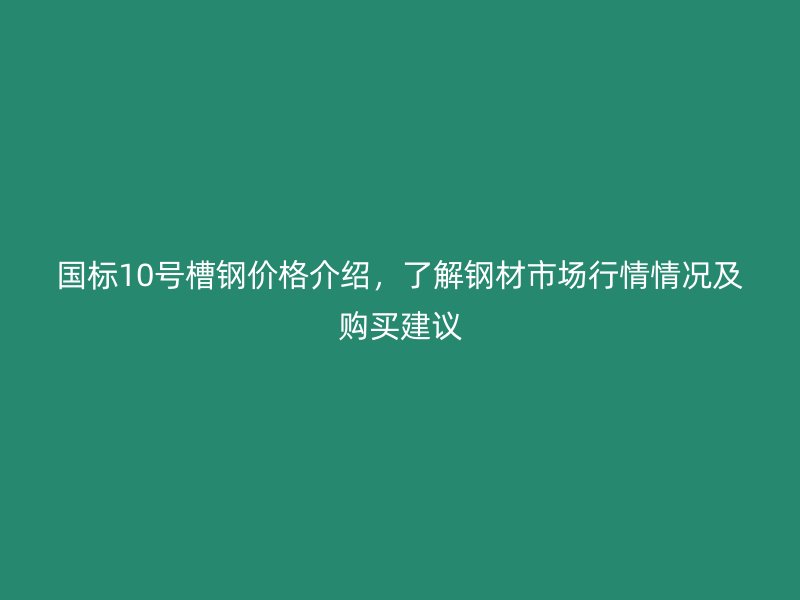 國標10號槽鋼價格介紹，了解鋼材市場行情情況及購買建議