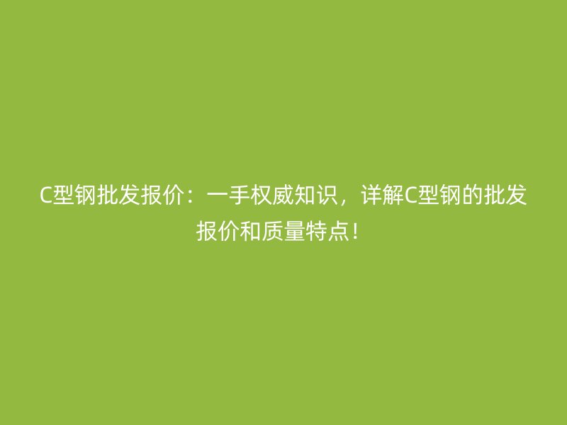 C型鋼批發(fā)報(bào)價(jià)：一手權(quán)威知識(shí)，詳解C型鋼的批發(fā)報(bào)價(jià)和質(zhì)量特點(diǎn)！