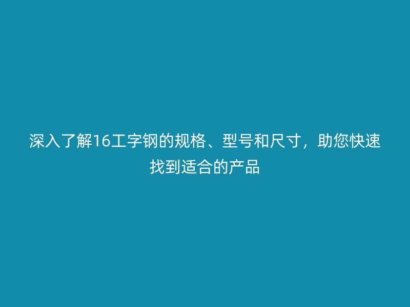 深入了解16工字鋼的規(guī)格、型號和尺寸，助您快速找到適合的產(chǎn)品
