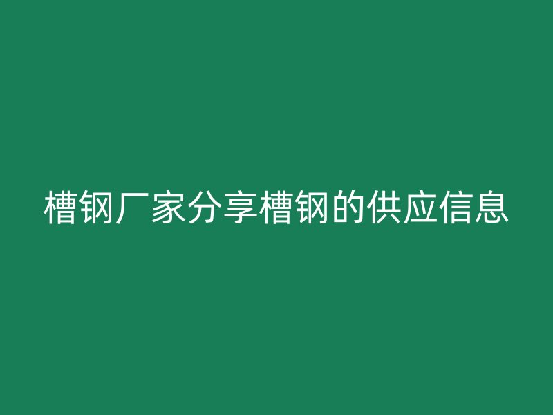 槽鋼廠家分享槽鋼的供應(yīng)信息