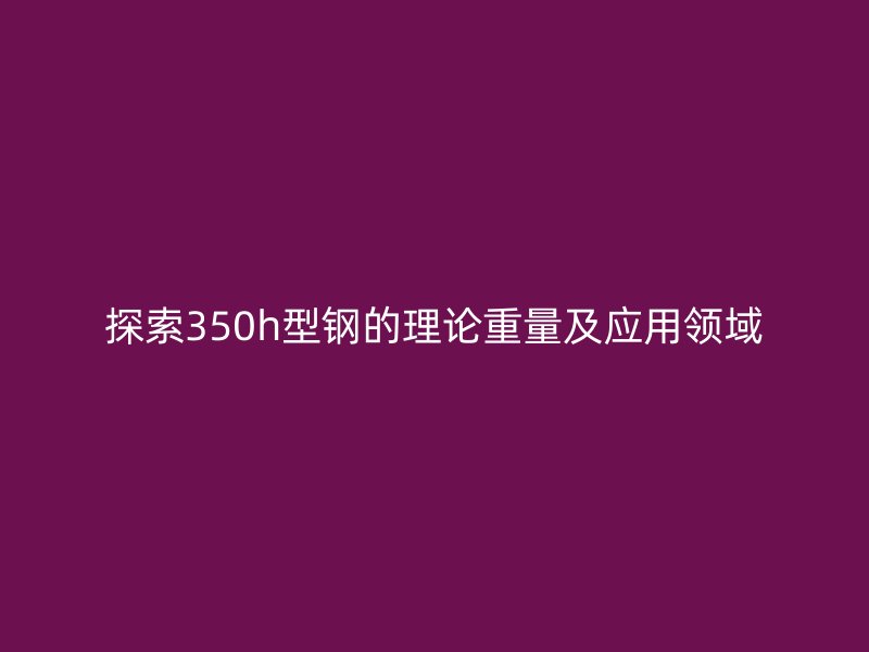 探索350h型鋼的理論重量及應用領域