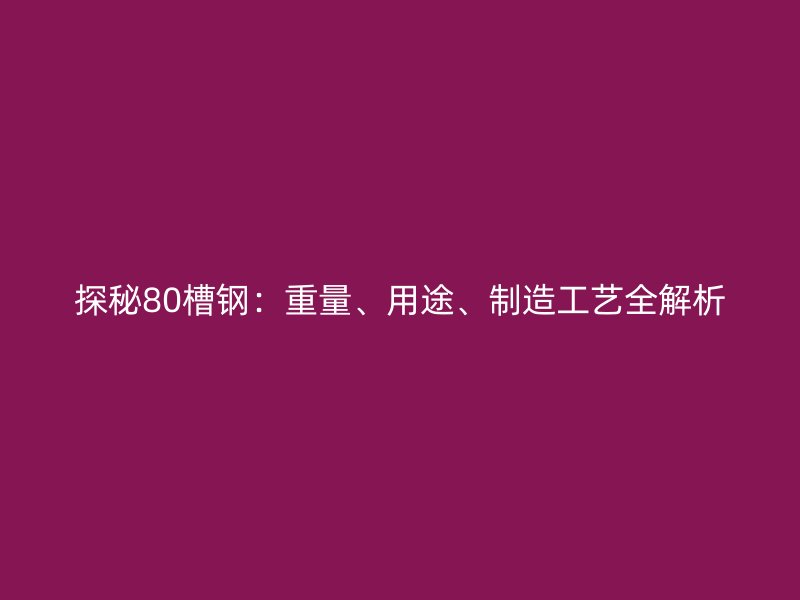 探秘80槽鋼：重量、用途、制造工藝全解析