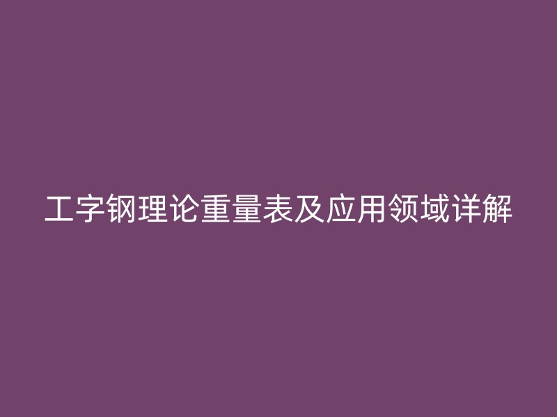 工字鋼理論重量表及應用領域詳解