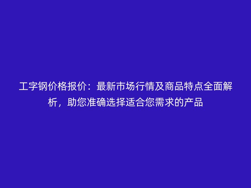 工字鋼價格報價：最新市場行情及商品特點全面解析，助您準確選擇適合您需求的產(chǎn)品
