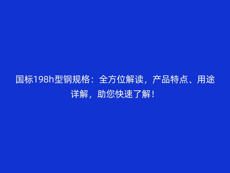 國標(biāo)198h型鋼規(guī)格：全方位解讀，產(chǎn)品特點、用途詳解，助您快速了解！