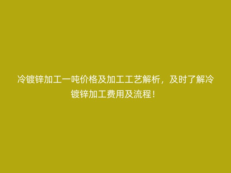 冷鍍鋅加工一噸價格及加工工藝解析，及時了解冷鍍鋅加工費(fèi)用及流程！