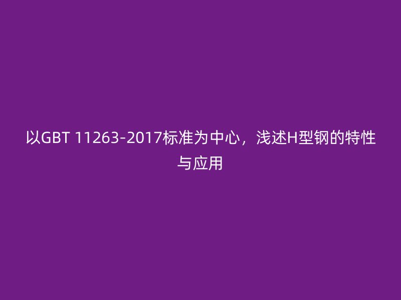 以GBT 11263-2017標(biāo)準(zhǔn)為中心，淺述H型鋼的特性與應(yīng)用