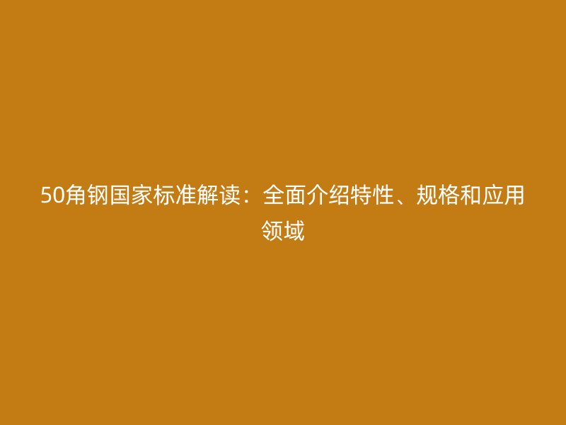 50角鋼國家標準解讀：全面介紹特性、規(guī)格和應用領域