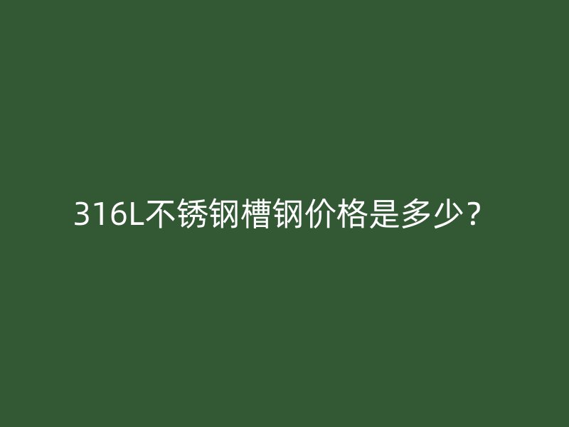 316L不銹鋼槽鋼價(jià)格是多少？