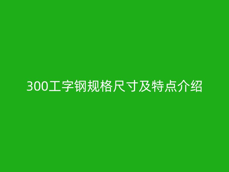300工字鋼規(guī)格尺寸及特點(diǎn)介紹