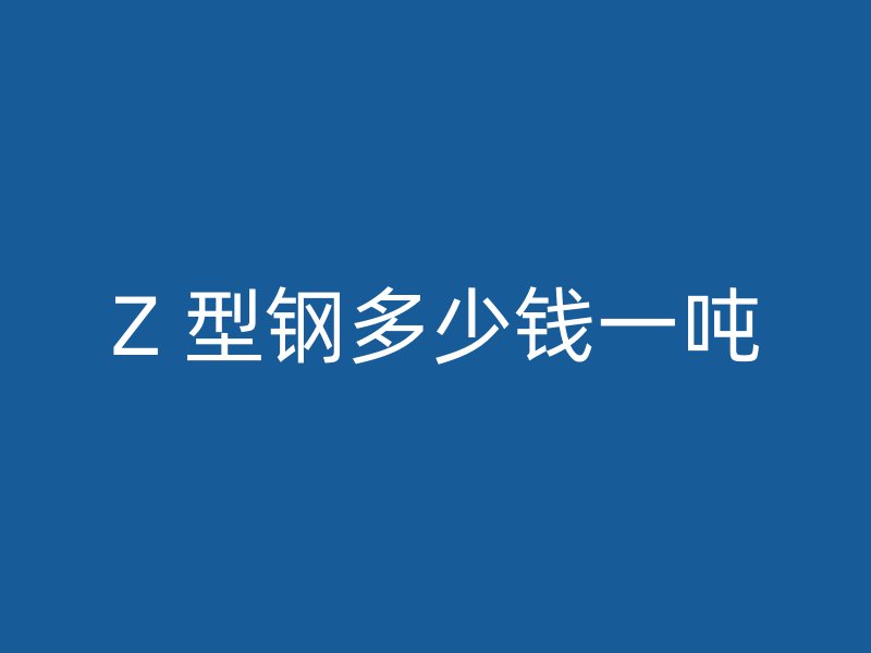 Z 型鋼多少錢(qián)一噸