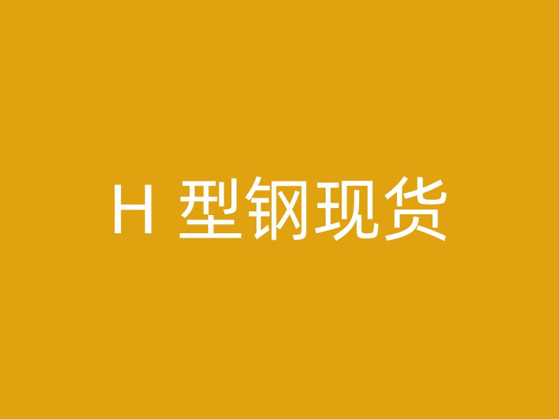 H 型鋼現(xiàn)貨
