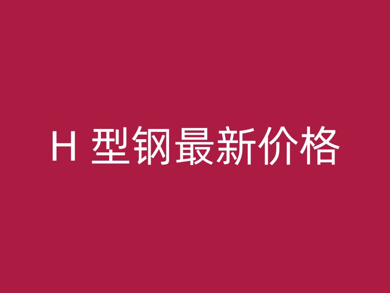 H 型鋼最新價(jià)格