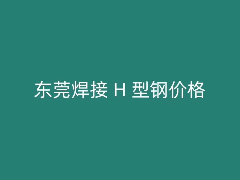 東莞焊接 H 型鋼價格
