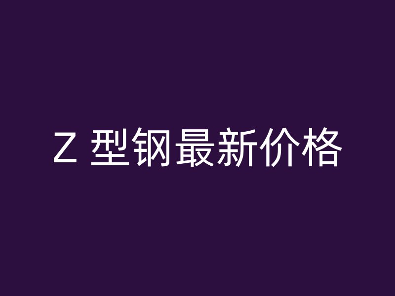 Z 型鋼最新價(jià)格