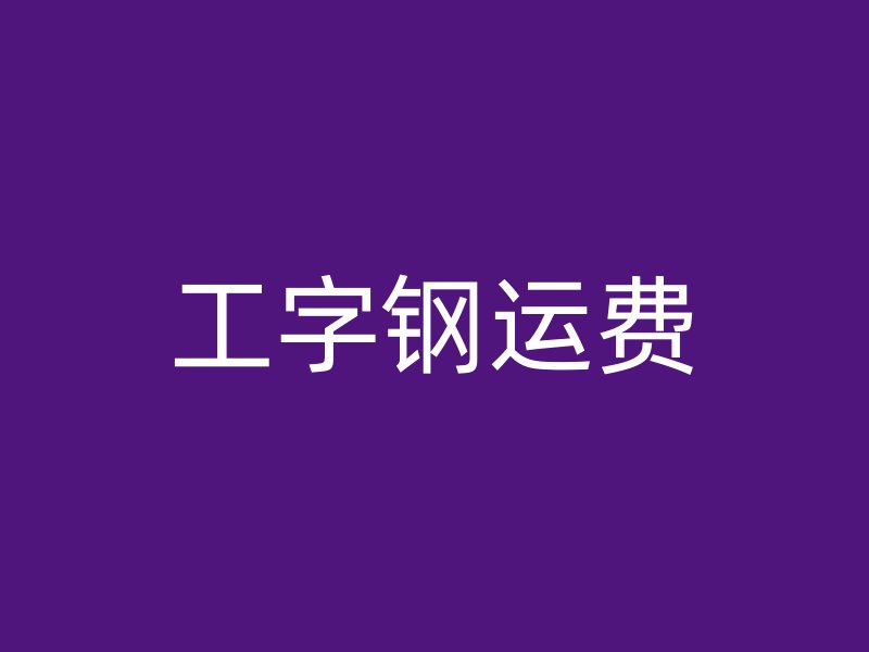 工字鋼運(yùn)費(fèi)