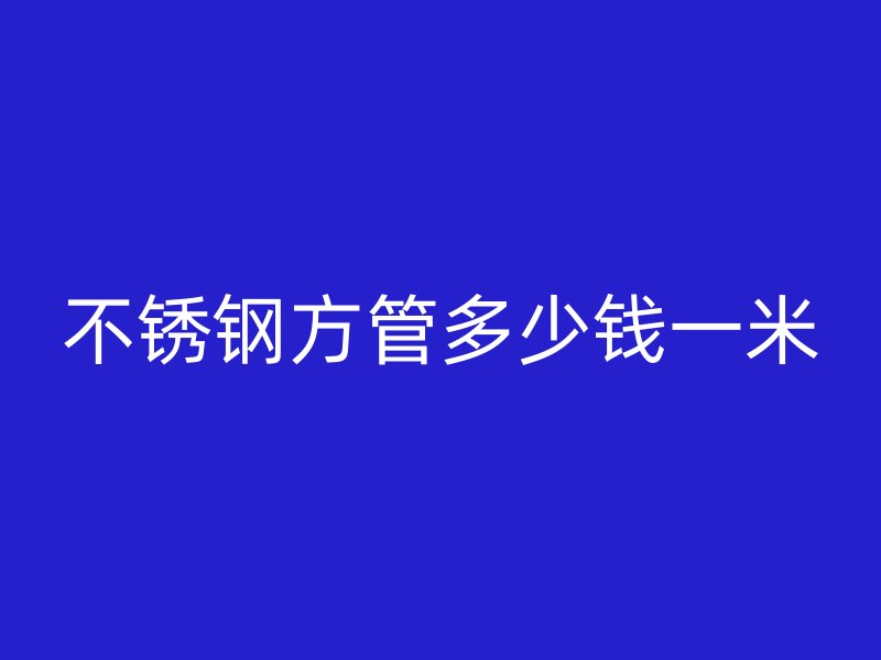 不銹鋼方管多少錢一米