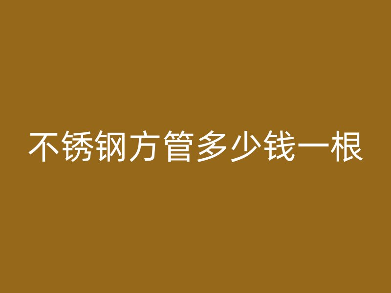 不銹鋼方管多少錢一根