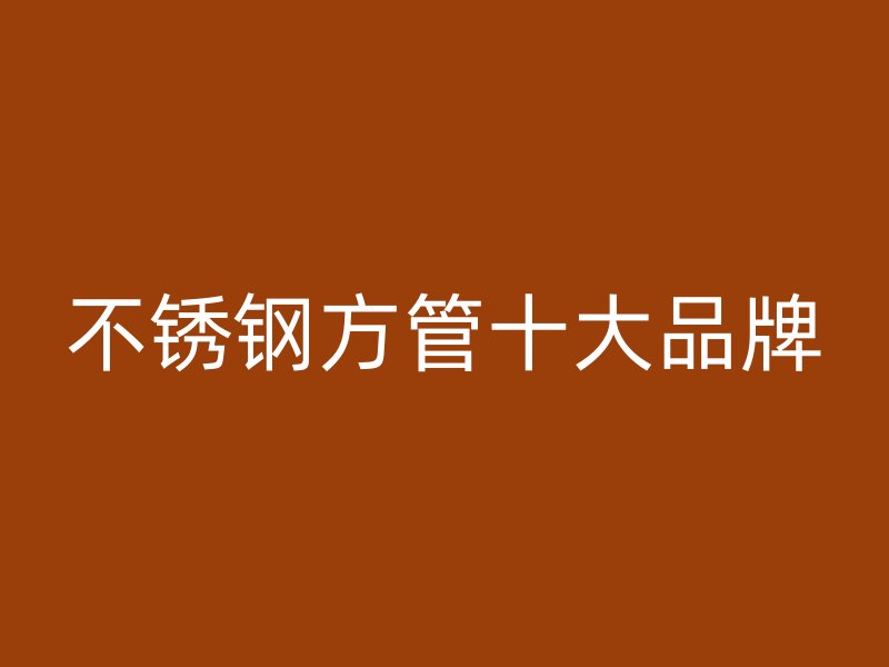 不銹鋼方管十大品牌