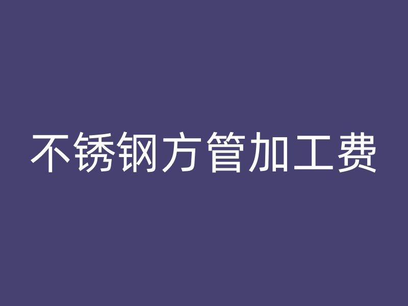 不銹鋼方管加工費