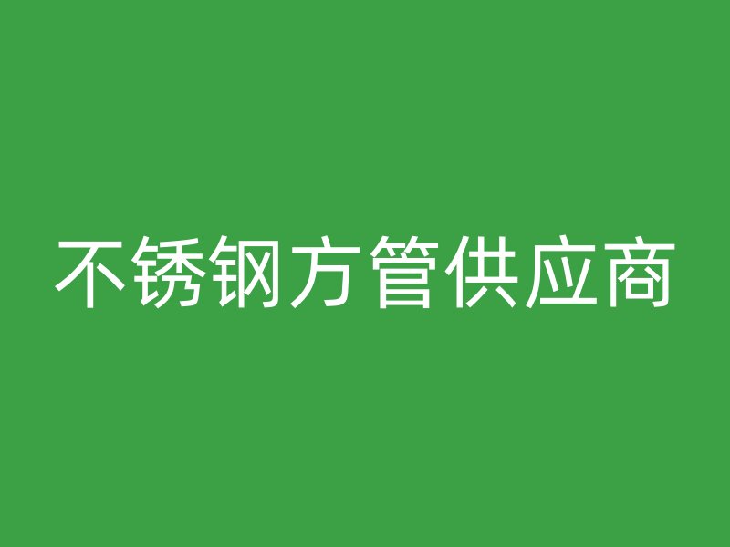 不銹鋼方管供應(yīng)商