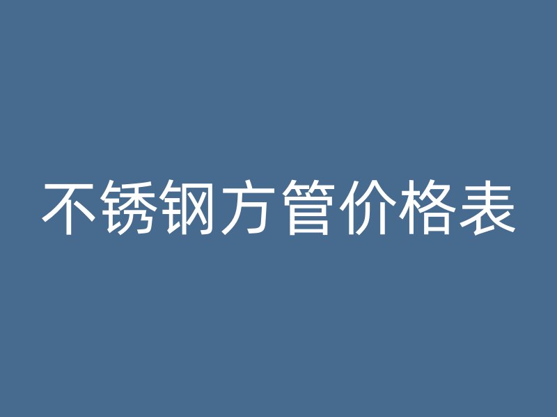 不銹鋼方管價格表