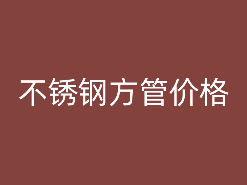 不銹鋼方管價格