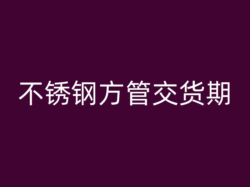 不銹鋼方管交貨期