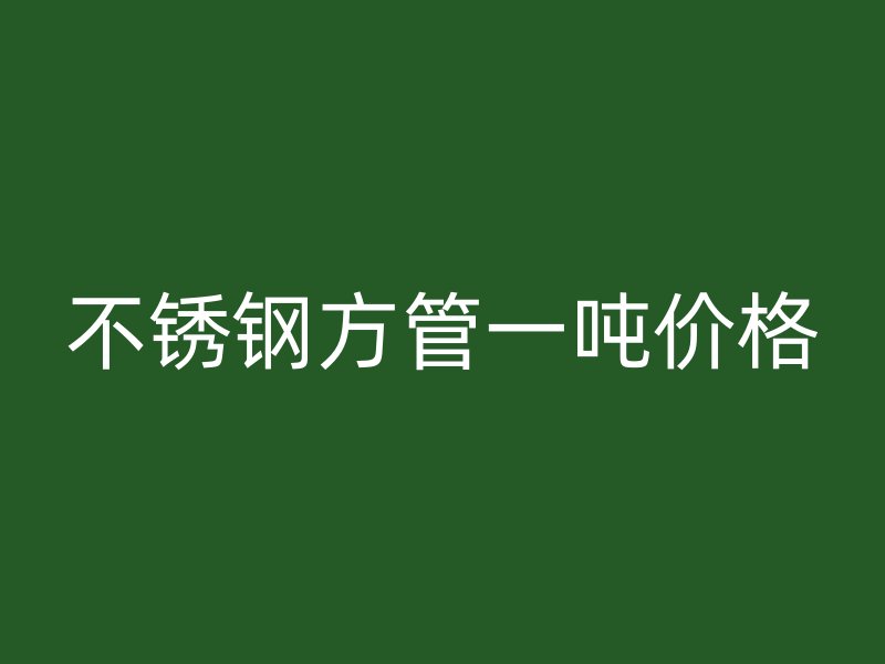 不銹鋼方管一噸價格
